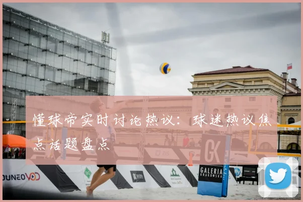 懂球帝实时讨论热议:球迷热议焦点话题盘点