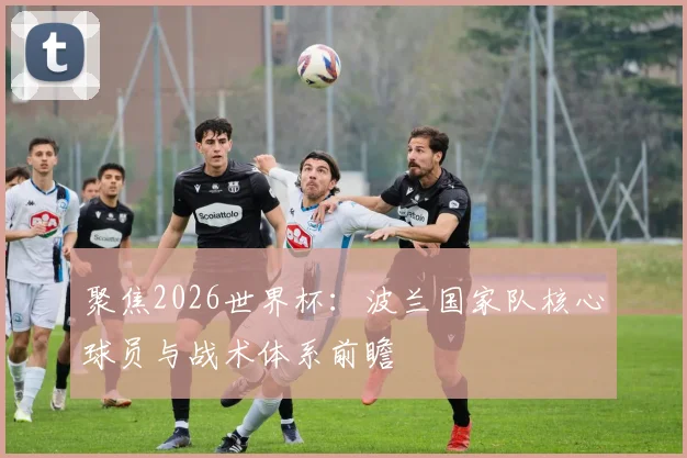 聚焦2026世界杯：波兰国家队核心球员与战术体系前瞻