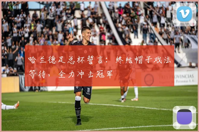 哈兰德足总杯誓言：终结帽子戏法等待，全力冲击冠军