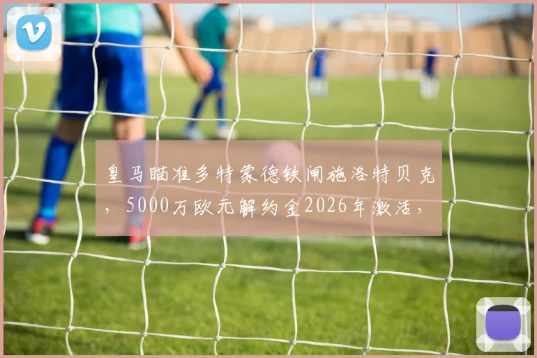 皇马瞄准多特蒙德铁闸施洛特贝克，5000万欧元解约金2026年激活，防线升级关键一步