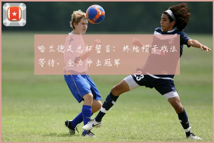 哈兰德足总杯誓言：终结帽子戏法等待，全力冲击冠军