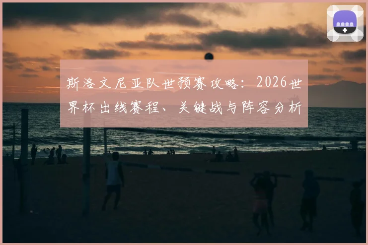 斯洛文尼亚队世预赛攻略：2026世界杯出线赛程、关键战与阵容分析