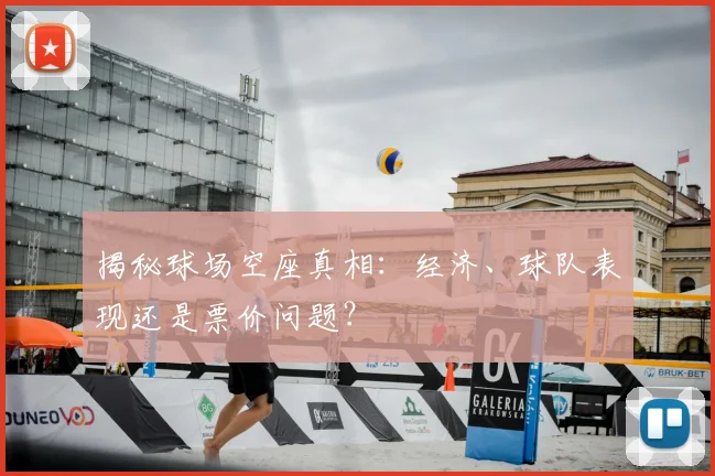 揭秘球场空座真相：经济、球队表现还是票价问题？
