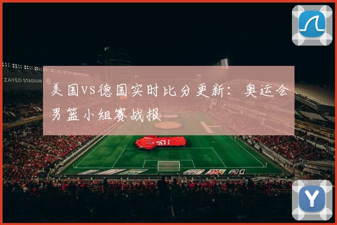 美国vs德国实时比分更新：奥运会男篮小组赛战报