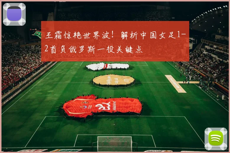 王霜惊艳世界波!解析中国女足1-2首负俄罗斯一役关键点