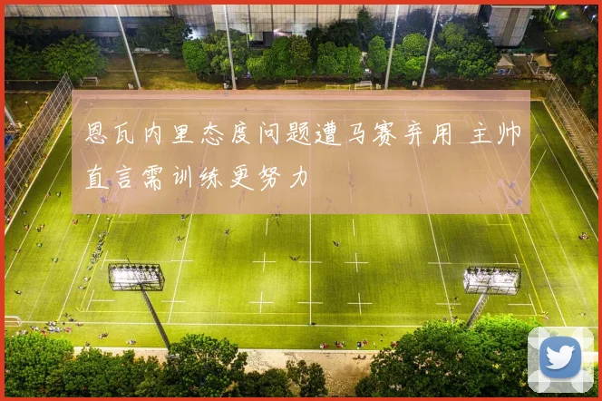 恩瓦内里态度问题遭马赛弃用 主帅直言需训练更努力