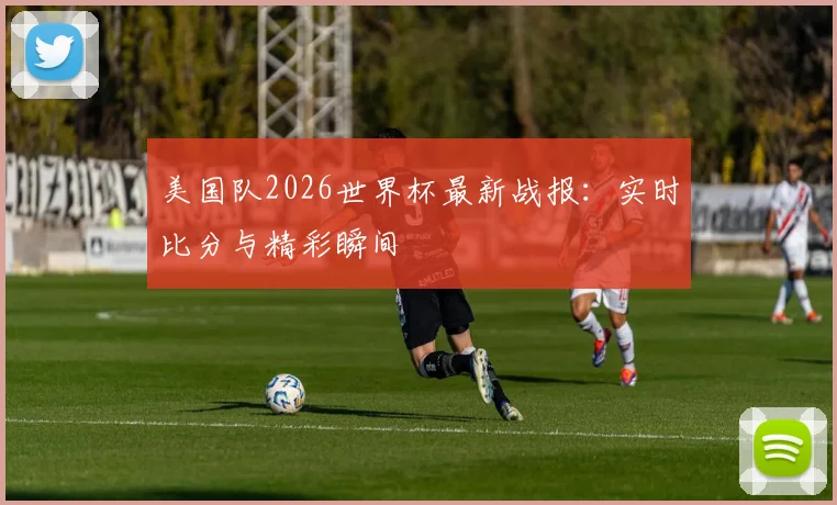 美国队2026世界杯最新战报:实时比分与精彩瞬间