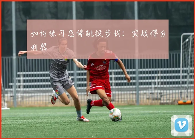 如何练习急停跳投步伐:实战得分利器