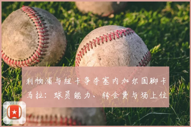 利物浦与纽卡争夺塞内加尔国脚卡马拉:球员能力、转会费与场上位置深度解析