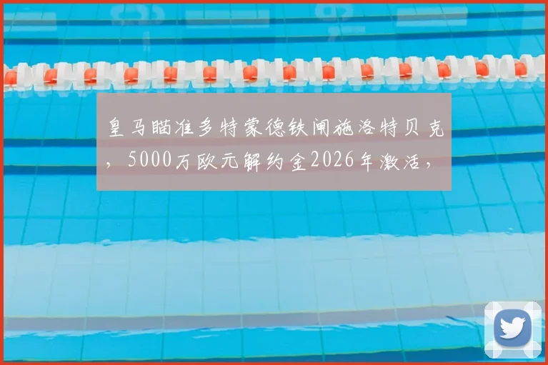 皇马瞄准多特蒙德铁闸施洛特贝克,5000万欧元解约金2026年激活,防线升级关键一步